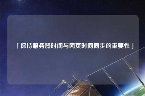 「保持服務器時間與網(wǎng)頁時間同步的重要性」