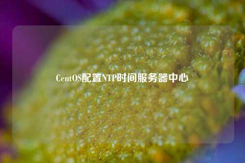 CentOS配置NTP時間服務器中心