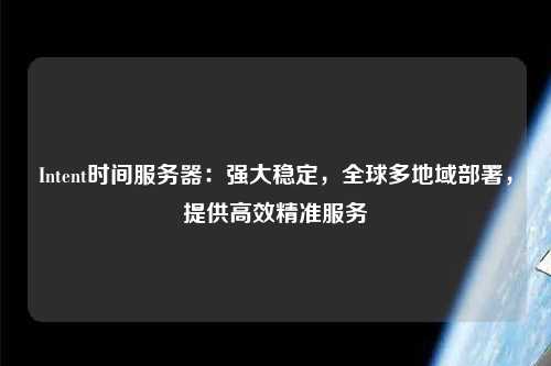 Intent時間服務器：強大穩定，全球多地域部署，提供高效精準服務