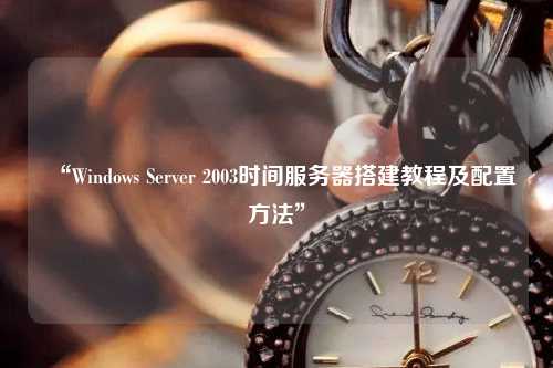 “Windows Server 2003時間服務(wù)器搭建教程及配置方法”