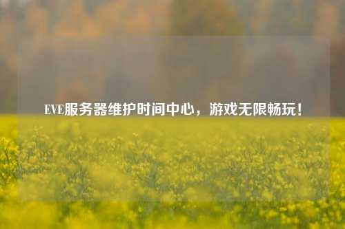 EVE服務器維護時間中心，游戲無限暢玩！