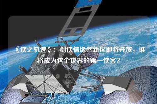 《俠之軌跡》：劍俠情緣叁新區即將開放，誰將成為這個世界的第一俠客？