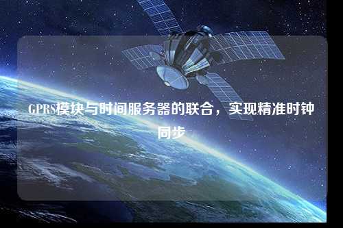 GPRS模塊與時間服務器的聯合，實現精準時鐘同步