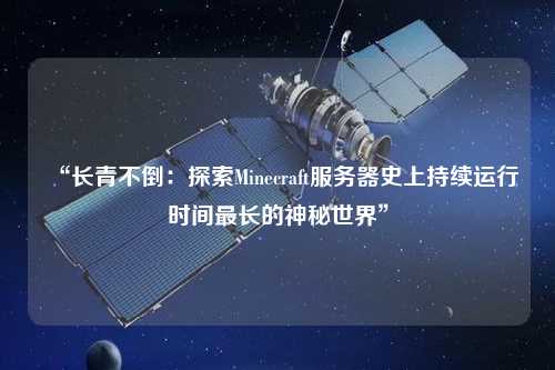 “長青不倒：探索Minecraft服務器史上持續運行時間最長的神秘世界”