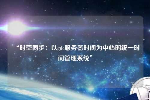 “時(shí)空同步：以gdc服務(wù)器時(shí)間為中心的統(tǒng)一時(shí)間管理系統(tǒng)”