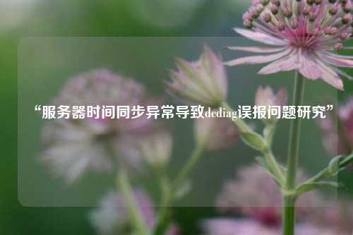 “服務(wù)器時(shí)間同步異常導(dǎo)致dcdiag誤報(bào)問(wèn)題研究”