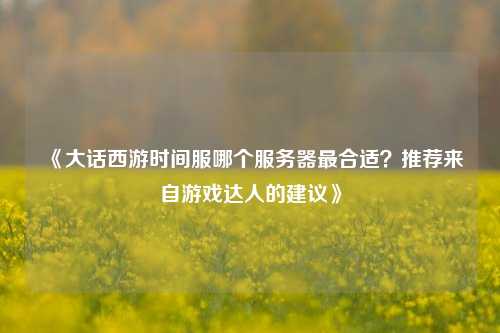 《大話(huà)西游時(shí)間服哪個(gè)服務(wù)器最合適？推薦來(lái)自游戲達(dá)人的建議》