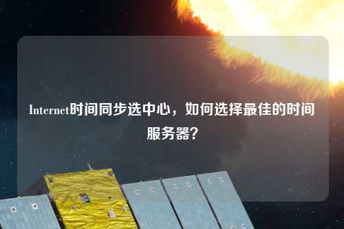 Internet時間同步選中心，如何選擇最佳的時間服務(wù)器？