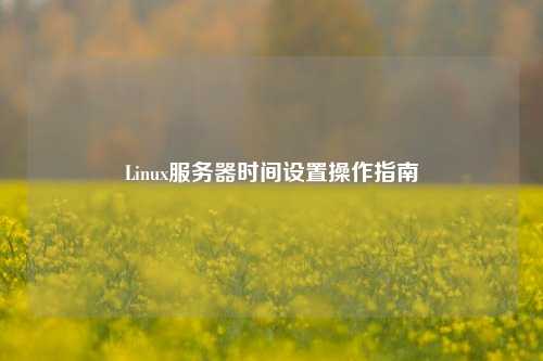 Linux服務(wù)器時(shí)間設(shè)置操作指南