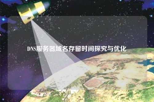 DNS服務器域名存留時間探究與優(yōu)化