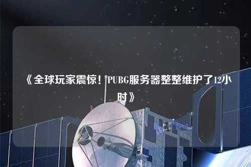 《全球玩家震驚！PUBG服務器整整維護了12小時》