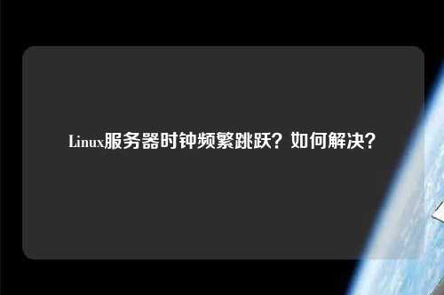 Linux服務(wù)器時鐘頻繁跳躍？如何解決？