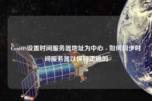 CentOS設置時間服務器地址為中心 - 如何同步時間服務器以保持正確的