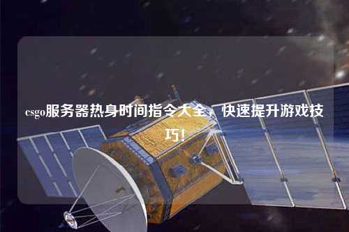 csgo服務(wù)器熱身時(shí)間指令大全，快速提升游戲技巧！