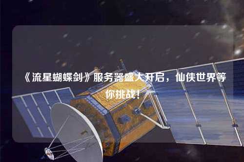 《流星蝴蝶劍》服務器盛大開啟，仙俠世界等你挑戰！