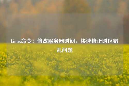 Linux命令：修改服務器時間，快速修正時區錯亂問題