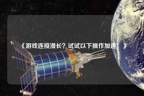 《游戲連接漫長？試試以下操作加速！》