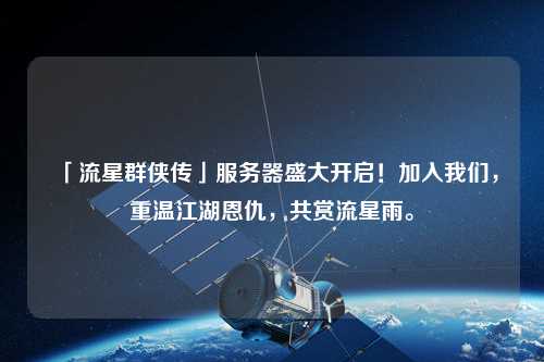 「流星群俠傳」服務器盛大開啟！加入我們，重溫江湖恩仇，共賞流星雨。