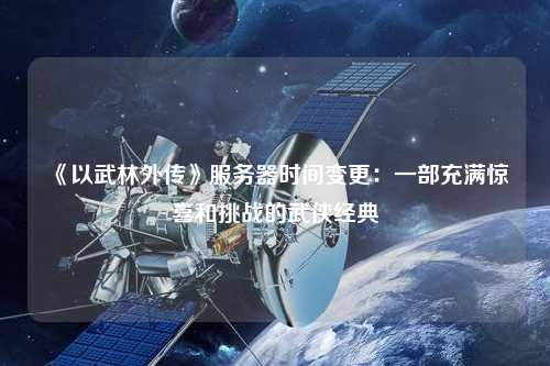 《以武林外傳》服務器時間變更：一部充滿驚喜和挑戰的武俠經典