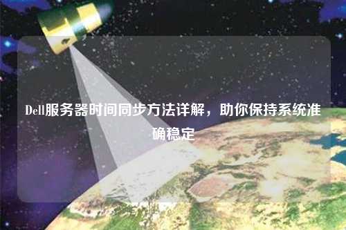 Dell服務器時間同步方法詳解，助你保持系統準確穩定