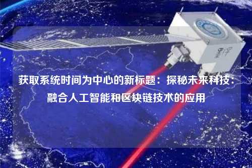 獲取系統(tǒng)時間為中心的新標題：探秘未來科技：融合人工智能和區(qū)塊鏈技術(shù)的應用