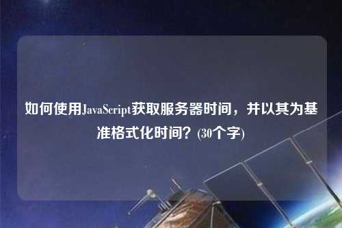 如何使用JavaScript獲取服務器時間，并以其為基準格式化時間？(30個字)