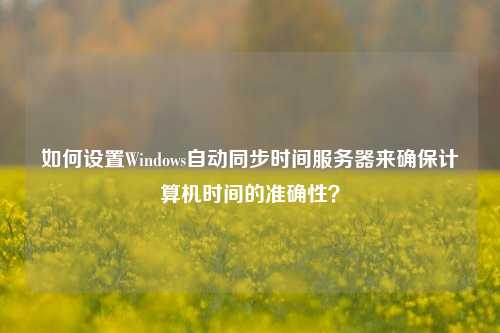 如何設置Windows自動同步時間服務器來確保計算機時間的準確性？