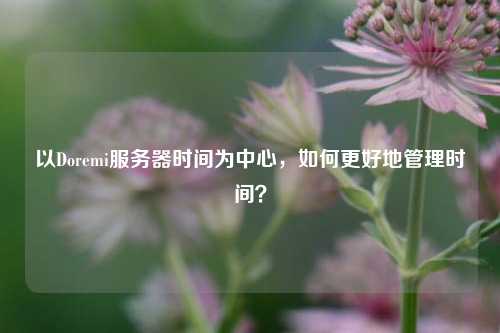 以Doremi服務(wù)器時間為中心，如何更好地管理時間？