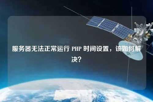 服務器無法正常運行 PHP 時間設置，該如何解決？