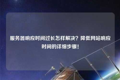 服務器響應時間過長怎樣解決？降低網站響應時間的詳細步驟！