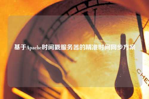 基于Apache時間戳服務器的精準時間同步方案