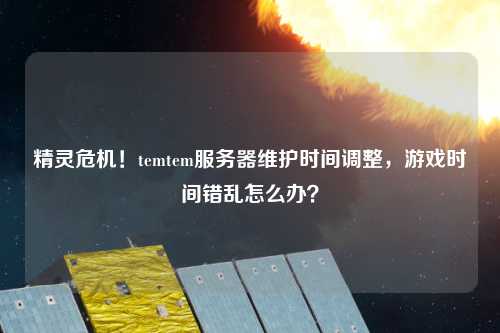 精靈危機！temtem服務(wù)器維護時間調(diào)整，游戲時間錯亂怎么辦？