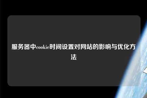 服務器中cookie時間設置對網站的影響與優化方法