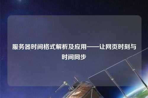 服務(wù)器時(shí)間格式解析及應(yīng)用——讓網(wǎng)頁(yè)時(shí)刻與時(shí)間同步