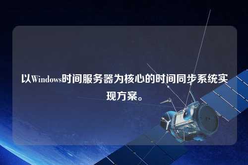 以Windows時(shí)間服務(wù)器為核心的時(shí)間同步系統(tǒng)實(shí)現(xiàn)方案。