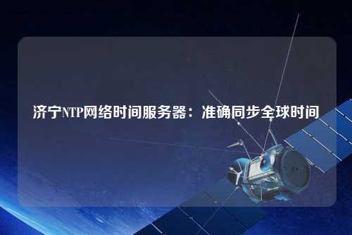 濟寧NTP網絡時間服務器：準確同步全球時間