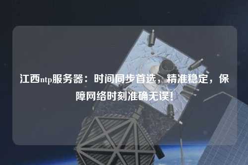 江西ntp服務器：時間同步首選，精準穩定，保障網絡時刻準確無誤！