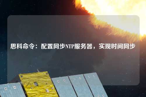 思科命令：配置同步NTP服務器，實現時間同步