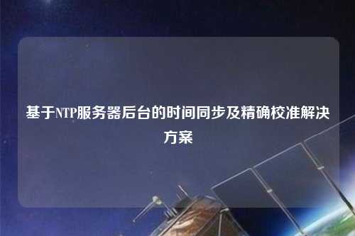 基于NTP服務器后臺的時間同步及精確校準解決方案