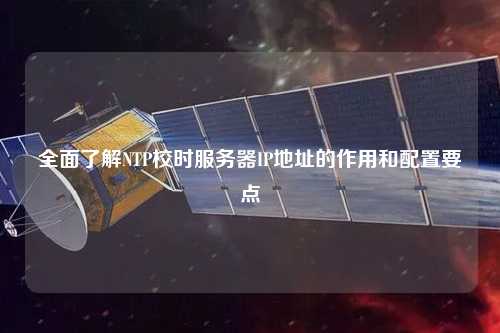 全面了解NTP校時服務(wù)器IP地址的作用和配置要點