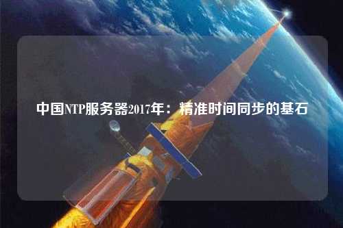 中國NTP服務器2017年：精準時間同步的基石