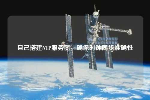 自己搭建NTP服務器，確保時鐘同步準確性