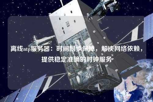 離線ntp服務器：時間同步保障，解決網絡依賴，提供穩定準確的時鐘服務