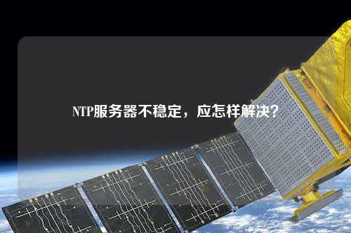 NTP服務器不穩(wěn)定，應怎樣解決？