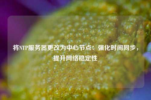 將NTP服務器更改為中心節點：強化時間同步，提升網絡穩定性