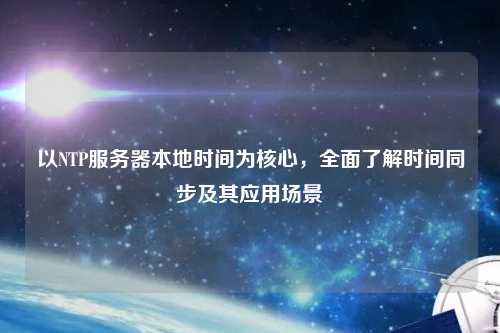 以NTP服務(wù)器本地時(shí)間為核心，全面了解時(shí)間同步及其應(yīng)用場(chǎng)景