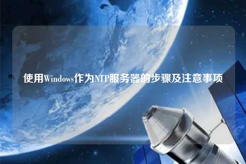 使用Windows作為NTP服務(wù)器的步驟及注意事項(xiàng)