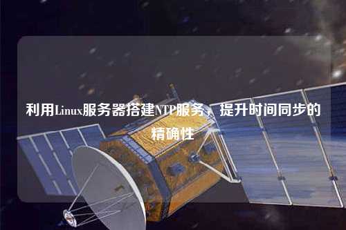 利用Linux服務(wù)器搭建NTP服務(wù)，提升時間同步的精確性