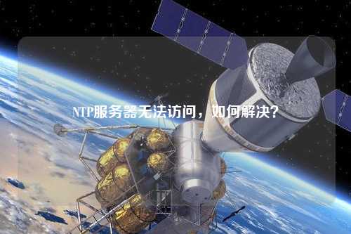 NTP服務(wù)器無法訪問，如何解決？