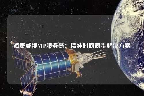 海康威視NTP服務器：精準時間同步解決方案